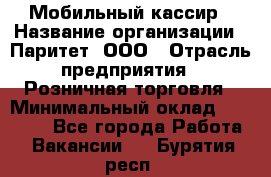 Мобильный кассир › Название организации ­ Паритет, ООО › Отрасль предприятия ­ Розничная торговля › Минимальный оклад ­ 30 000 - Все города Работа » Вакансии   . Бурятия респ.